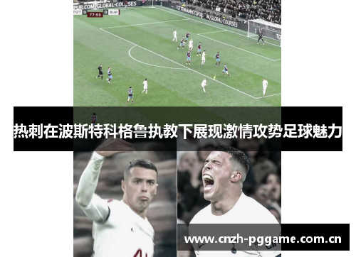 热刺在波斯特科格鲁执教下展现激情攻势足球魅力