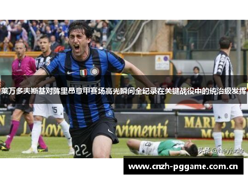 莱万多夫斯基对阵里昂意甲赛场高光瞬间全纪录在关键战役中的统治级发挥